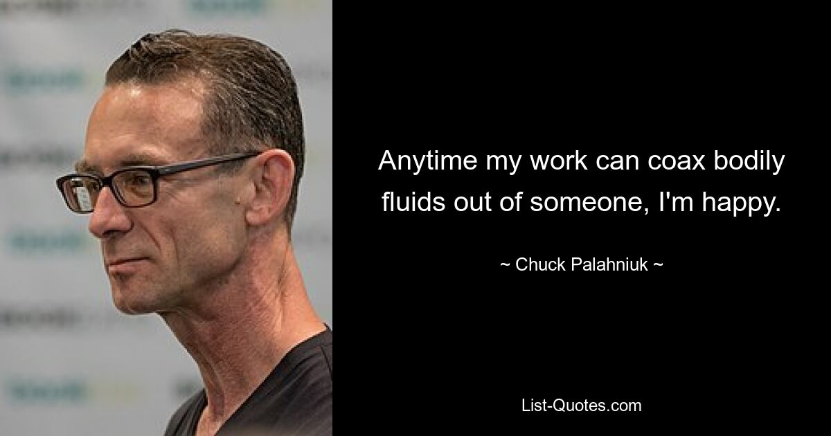 Anytime my work can coax bodily fluids out of someone, I'm happy. — © Chuck Palahniuk