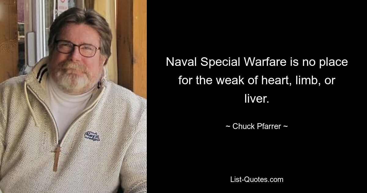 Naval Special Warfare is no place for the weak of heart, limb, or liver. — © Chuck Pfarrer