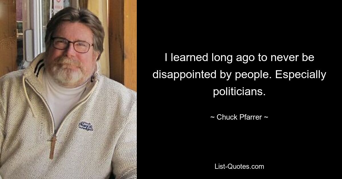 I learned long ago to never be disappointed by people. Especially politicians. — © Chuck Pfarrer