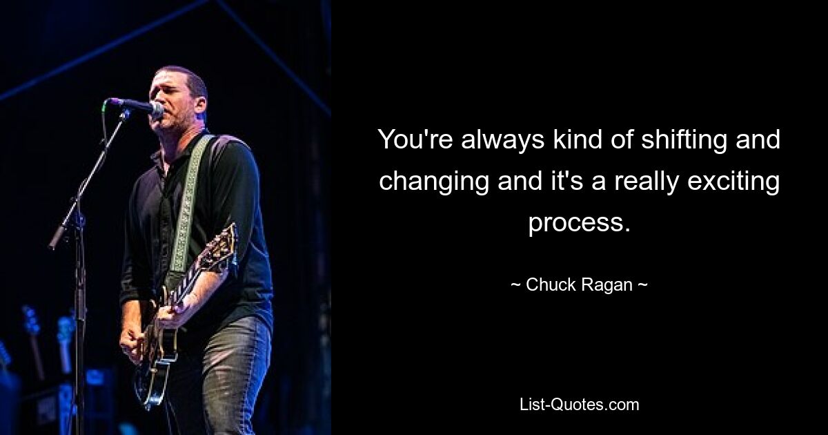 You're always kind of shifting and changing and it's a really exciting process. — © Chuck Ragan