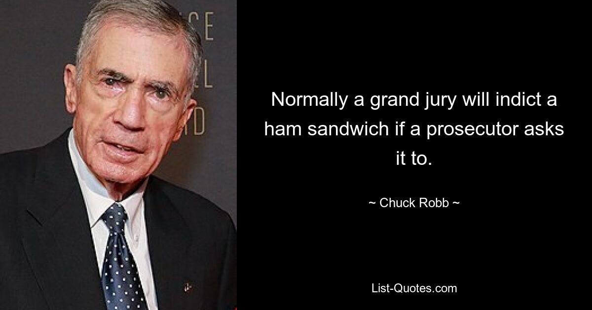 Normally a grand jury will indict a ham sandwich if a prosecutor asks it to. — © Chuck Robb