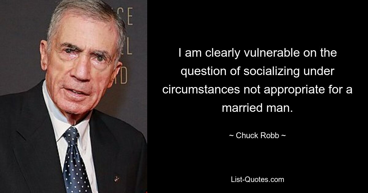 I am clearly vulnerable on the question of socializing under circumstances not appropriate for a married man. — © Chuck Robb