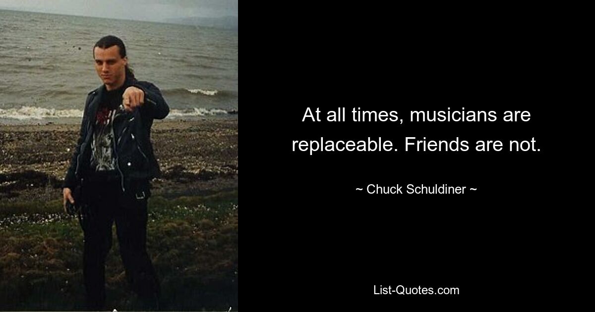 At all times, musicians are replaceable. Friends are not. — © Chuck Schuldiner