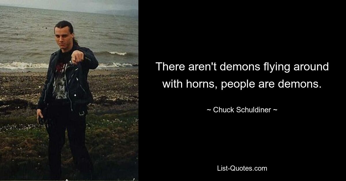 There aren't demons flying around with horns, people are demons. — © Chuck Schuldiner