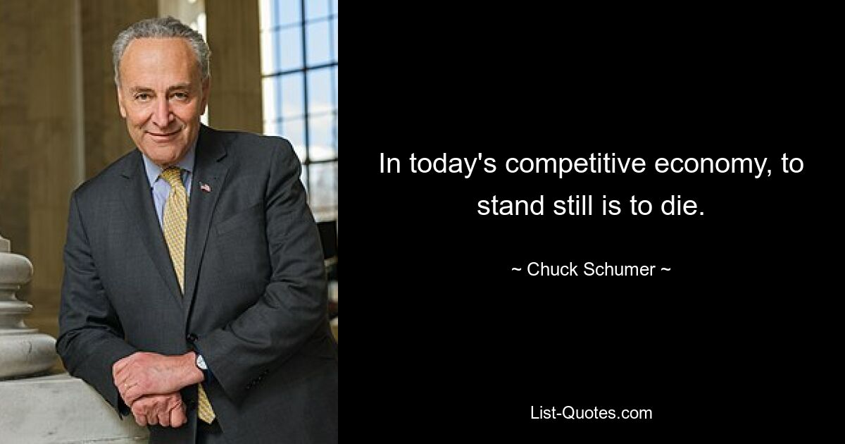 In today's competitive economy, to stand still is to die. — © Chuck Schumer