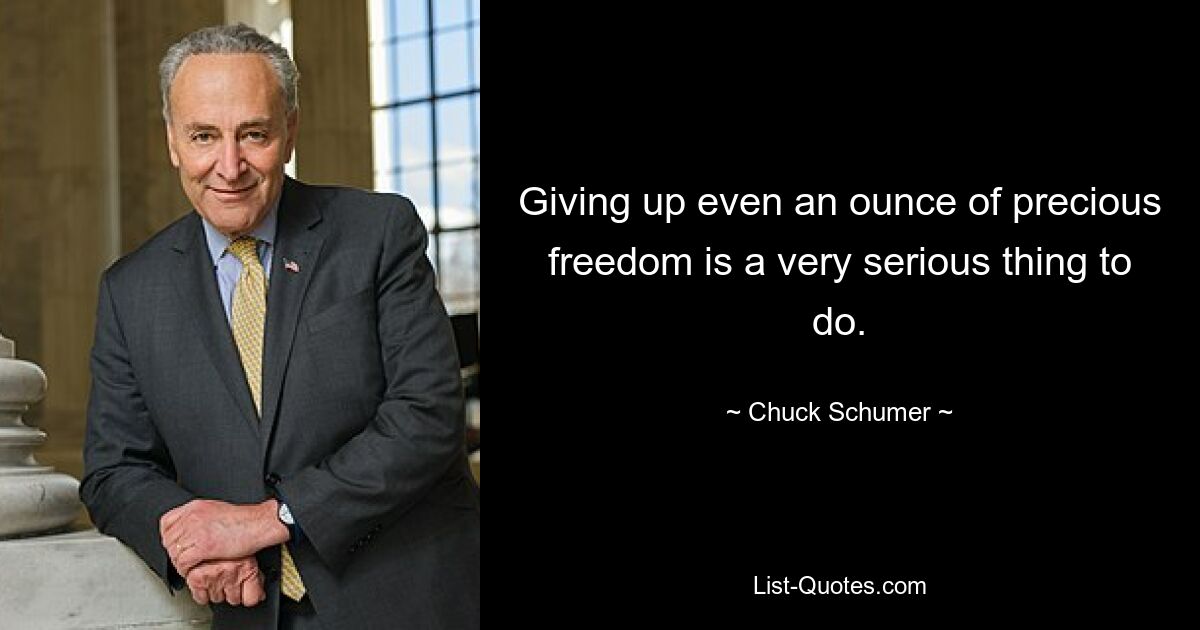 Giving up even an ounce of precious freedom is a very serious thing to do. — © Chuck Schumer