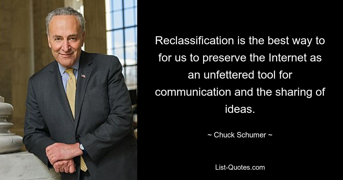 Reclassification is the best way to for us to preserve the Internet as an unfettered tool for communication and the sharing of ideas. — © Chuck Schumer