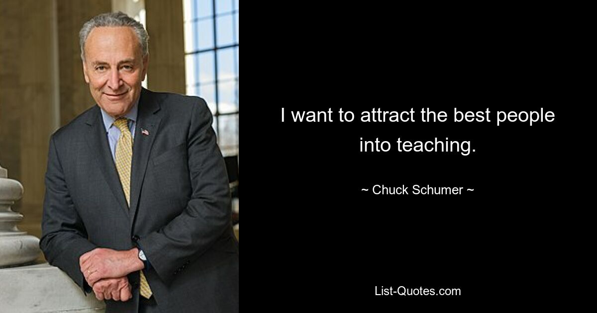 I want to attract the best people into teaching. — © Chuck Schumer