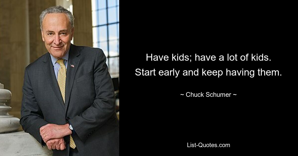 Have kids; have a lot of kids. Start early and keep having them. — © Chuck Schumer