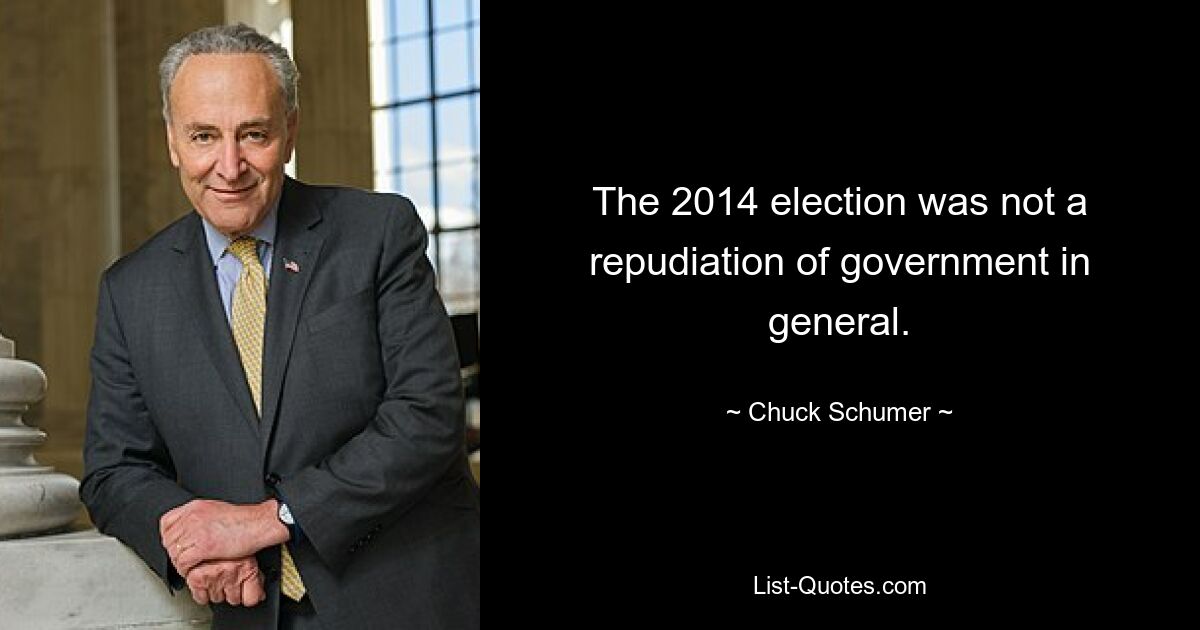 The 2014 election was not a repudiation of government in general. — © Chuck Schumer