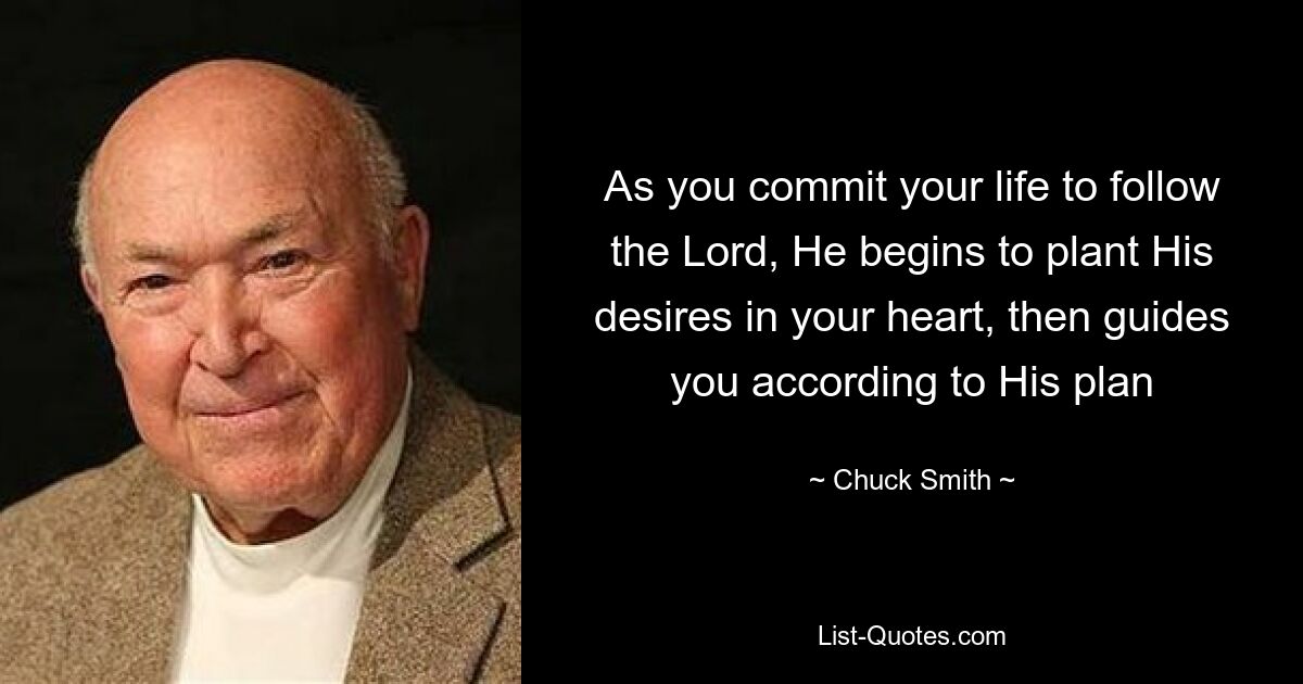 As you commit your life to follow the Lord, He begins to plant His desires in your heart, then guides you according to His plan — © Chuck Smith