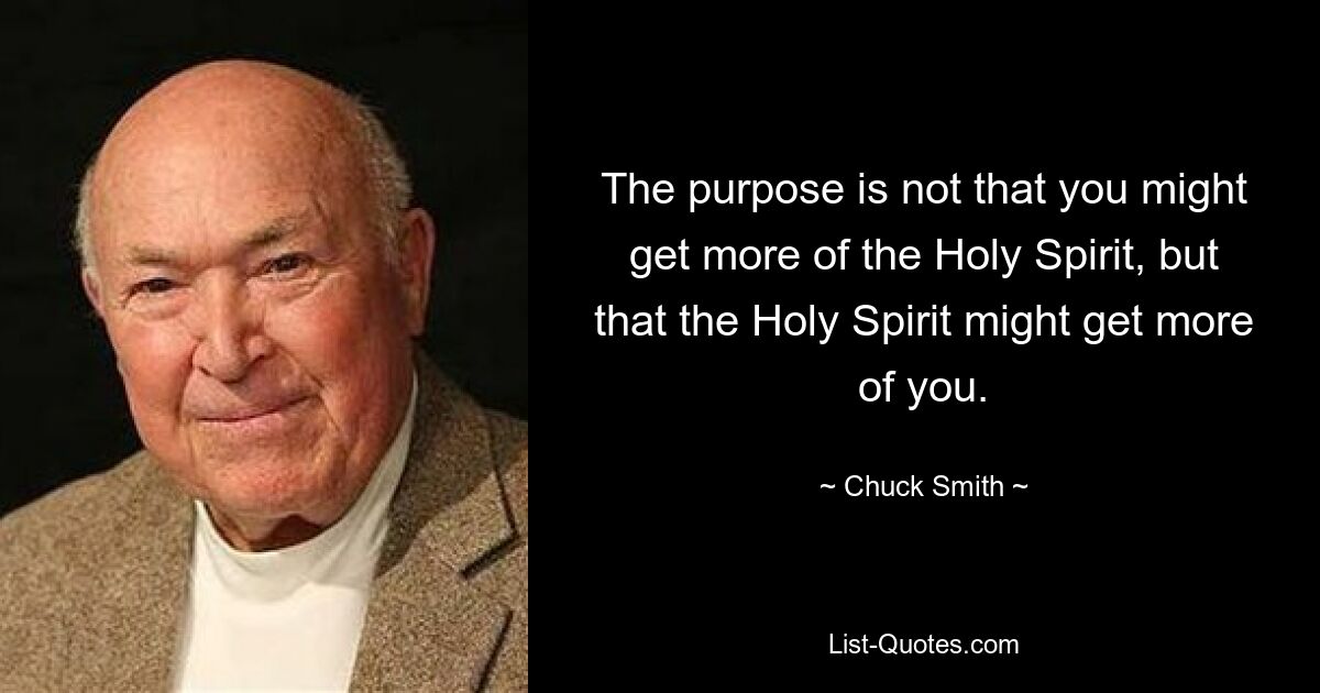 The purpose is not that you might get more of the Holy Spirit, but that the Holy Spirit might get more of you. — © Chuck Smith