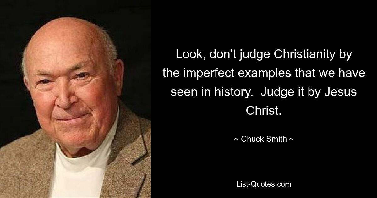 Look, don't judge Christianity by the imperfect examples that we have seen in history.  Judge it by Jesus Christ. — © Chuck Smith