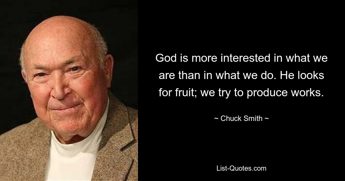 God is more interested in what we are than in what we do. He looks for fruit; we try to produce works. — © Chuck Smith