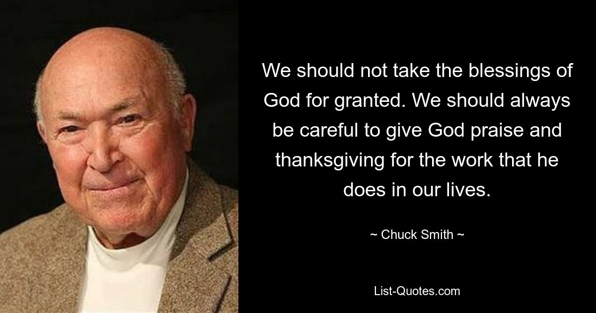 We should not take the blessings of God for granted. We should always be careful to give God praise and thanksgiving for the work that he does in our lives. — © Chuck Smith