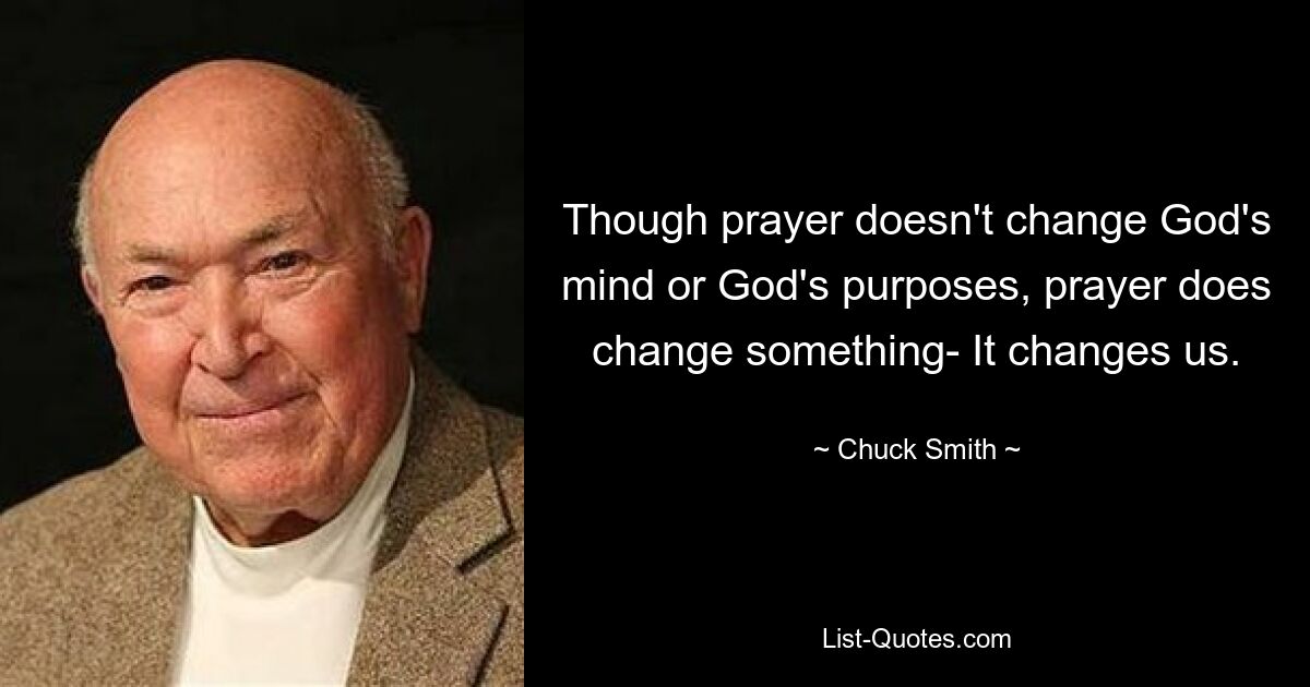 Though prayer doesn't change God's mind or God's purposes, prayer does change something- It changes us. — © Chuck Smith