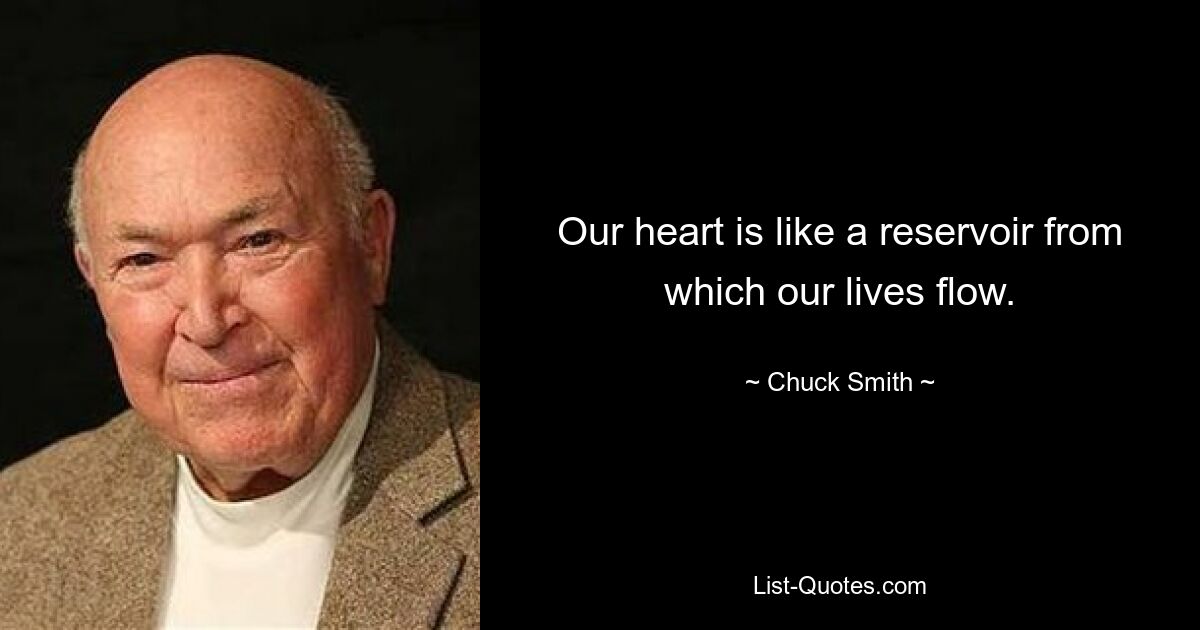 Our heart is like a reservoir from which our lives flow. — © Chuck Smith