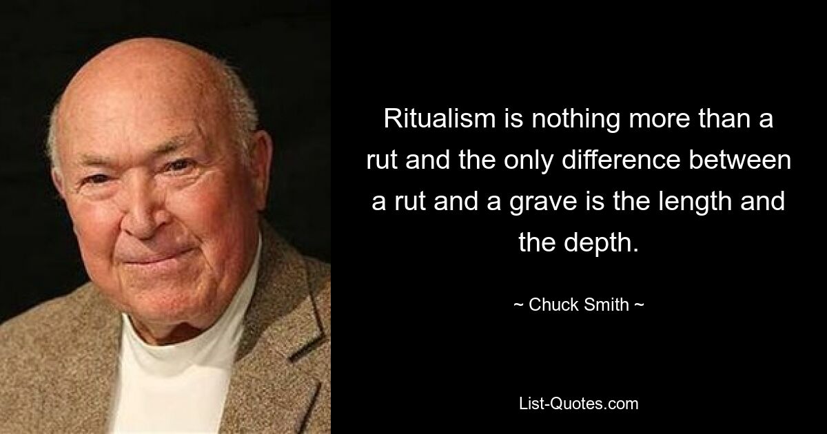 Ritualism is nothing more than a rut and the only difference between a rut and a grave is the length and the depth. — © Chuck Smith