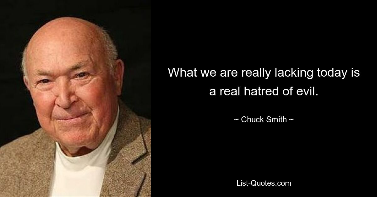 What we are really lacking today is a real hatred of evil. — © Chuck Smith