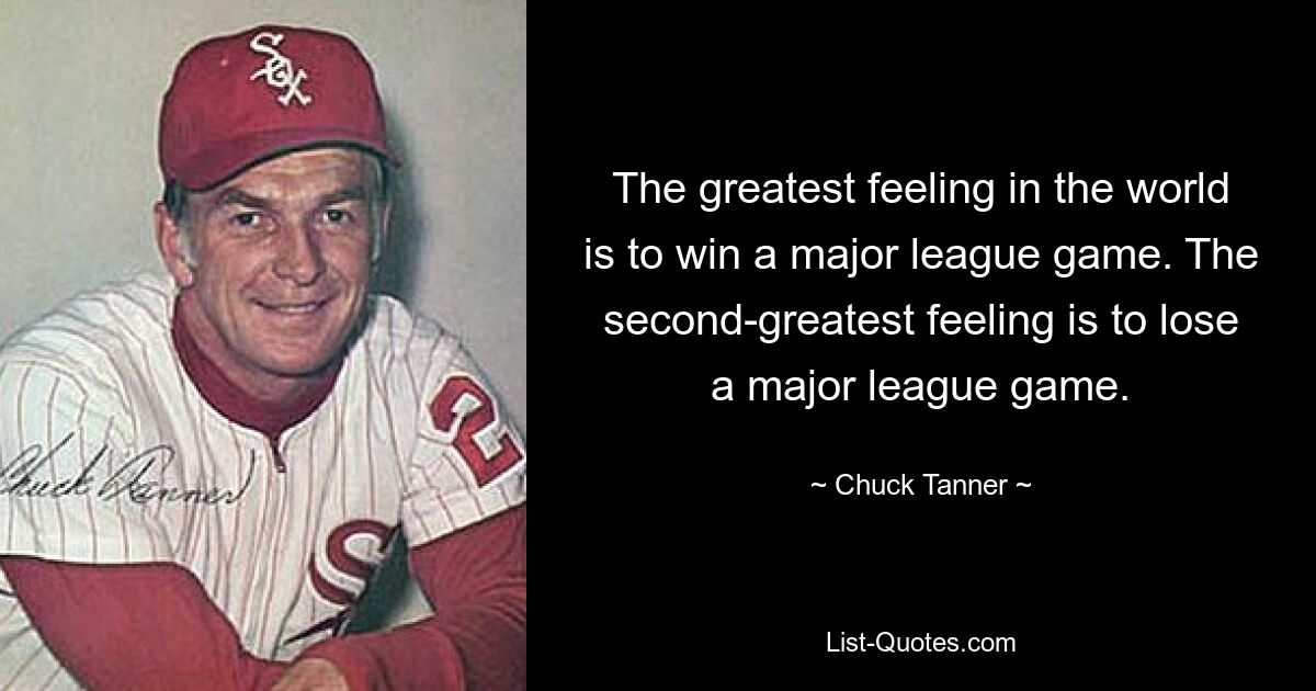 The greatest feeling in the world is to win a major league game. The second-greatest feeling is to lose a major league game. — © Chuck Tanner