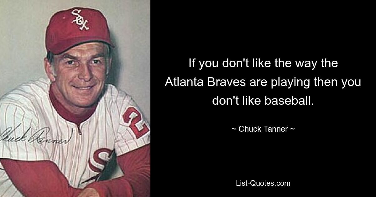 If you don't like the way the Atlanta Braves are playing then you don't like baseball. — © Chuck Tanner