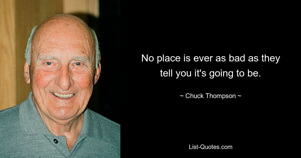 No place is ever as bad as they tell you it's going to be. — © Chuck Thompson