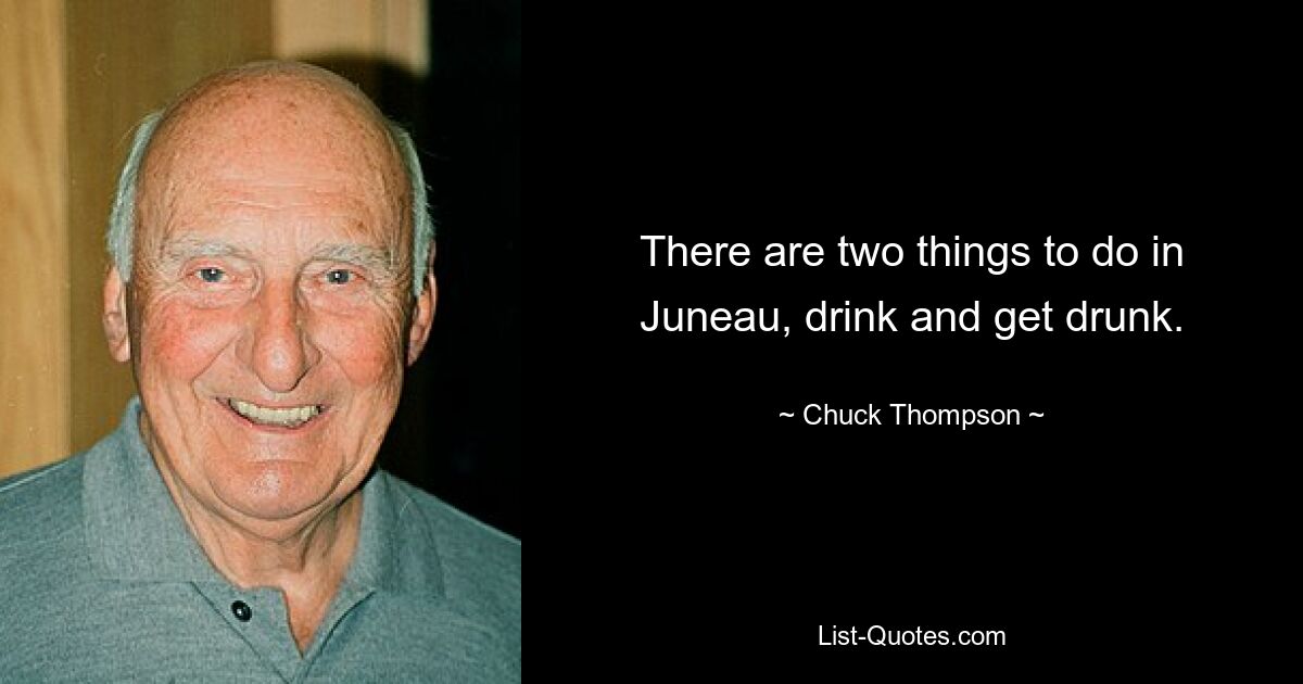 There are two things to do in Juneau, drink and get drunk. — © Chuck Thompson