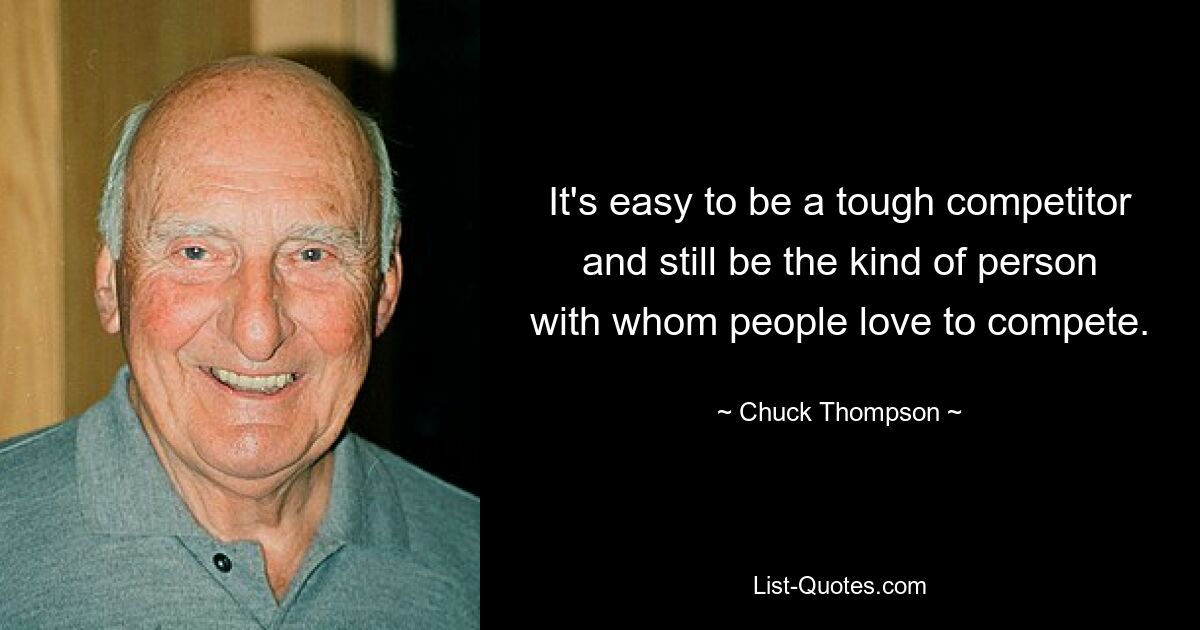 It's easy to be a tough competitor and still be the kind of person with whom people love to compete. — © Chuck Thompson