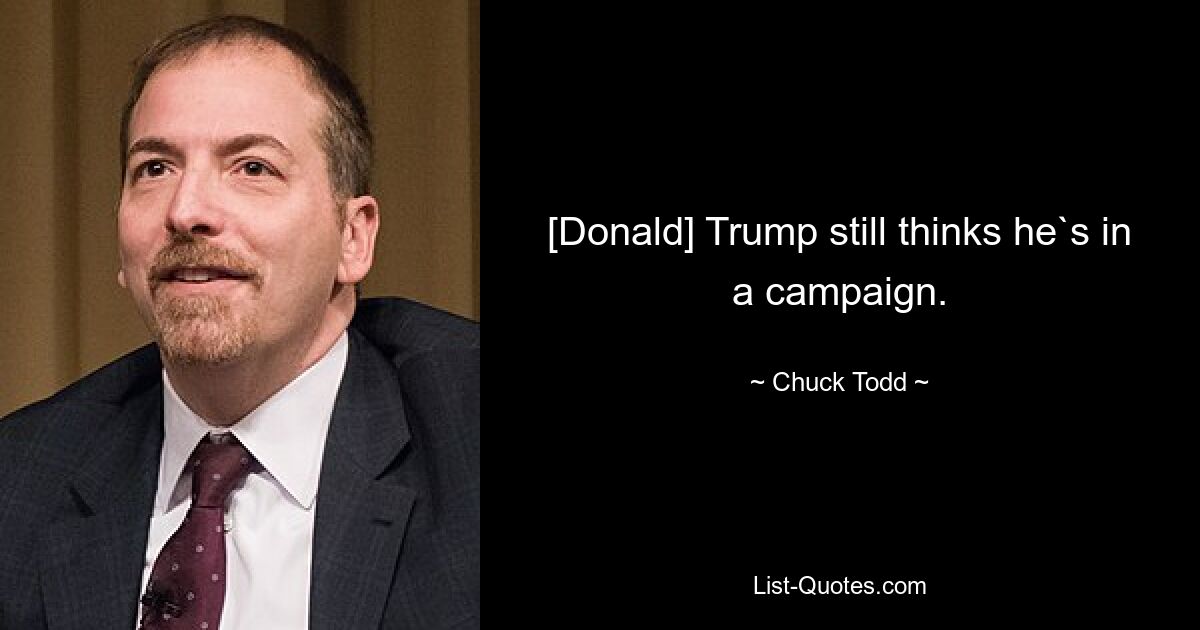 [Donald] Trump still thinks he`s in a campaign. — © Chuck Todd