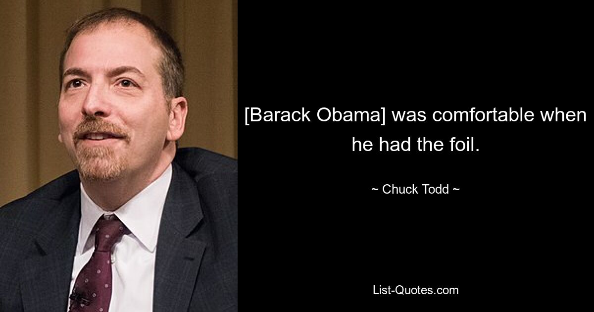 [Barack Obama] was comfortable when he had the foil. — © Chuck Todd