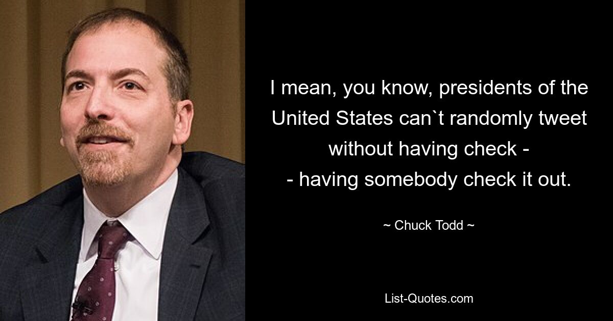 I mean, you know, presidents of the United States can`t randomly tweet without having check -
- having somebody check it out. — © Chuck Todd