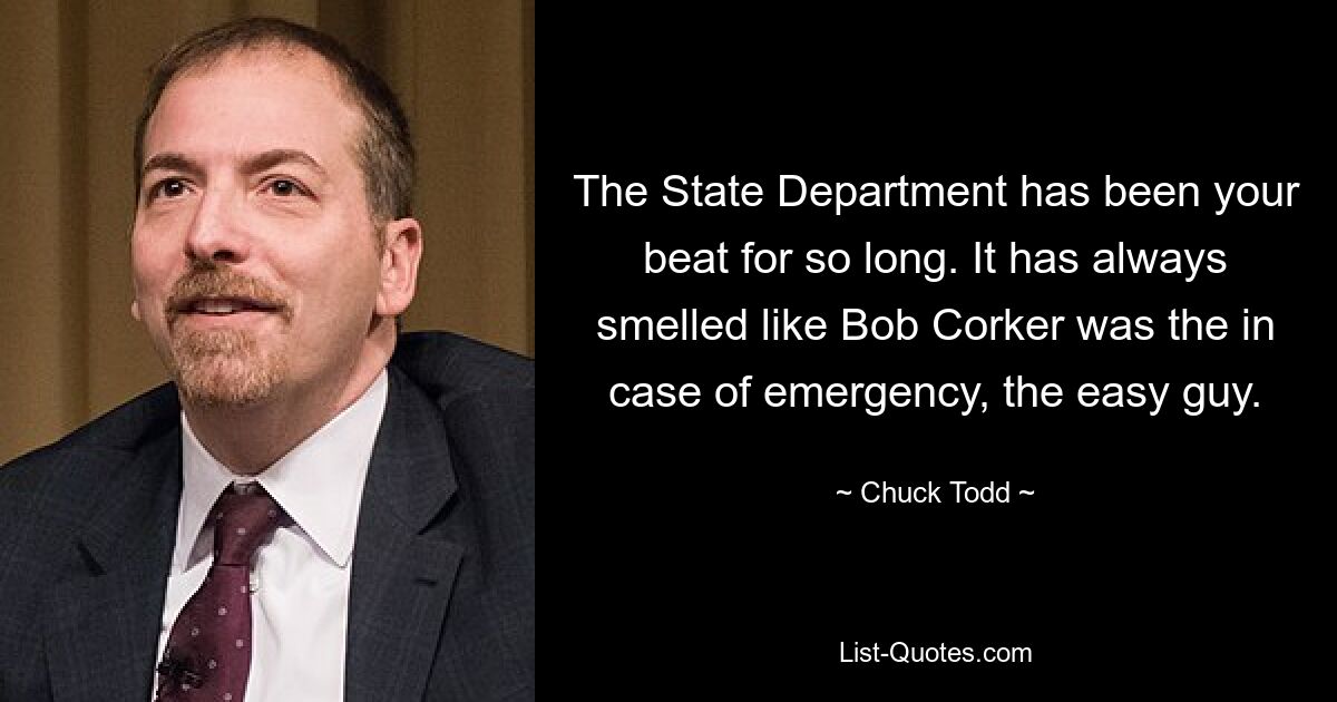 The State Department has been your beat for so long. It has always smelled like Bob Corker was the in case of emergency, the easy guy. — © Chuck Todd