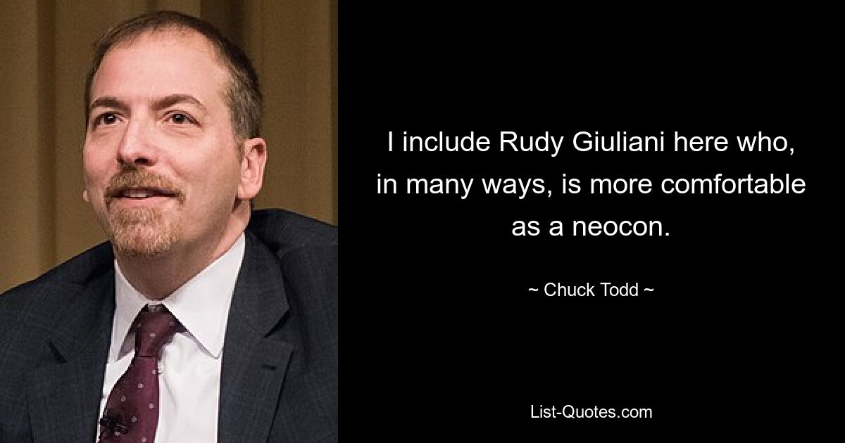 I include Rudy Giuliani here who, in many ways, is more comfortable as a neocon. — © Chuck Todd