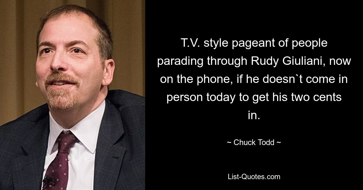 T.V. style pageant of people parading through Rudy Giuliani, now on the phone, if he doesn`t come in person today to get his two cents in. — © Chuck Todd