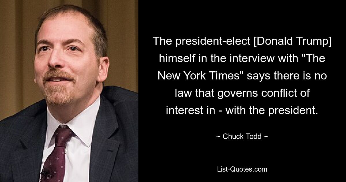 The president-elect [Donald Trump] himself in the interview with "The New York Times" says there is no law that governs conflict of interest in - with the president. — © Chuck Todd