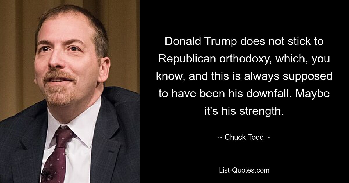 Donald Trump does not stick to Republican orthodoxy, which, you know, and this is always supposed to have been his downfall. Maybe it's his strength. — © Chuck Todd