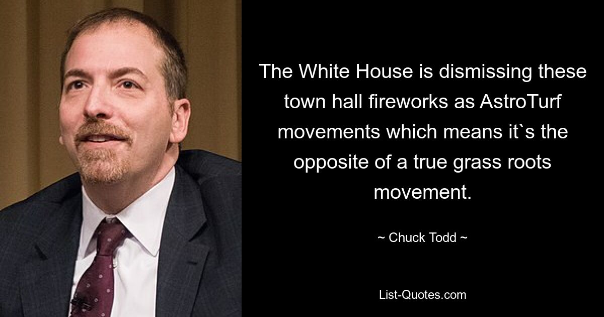 The White House is dismissing these town hall fireworks as AstroTurf movements which means it`s the opposite of a true grass roots movement. — © Chuck Todd