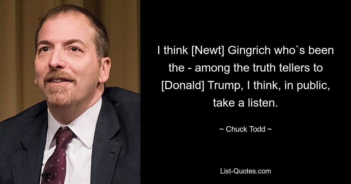 I think [Newt] Gingrich who`s been the - among the truth tellers to [Donald] Trump, I think, in public, take a listen. — © Chuck Todd