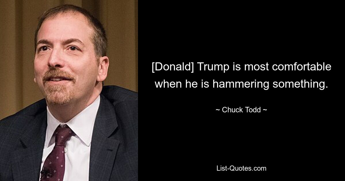 [Donald] Trump is most comfortable when he is hammering something. — © Chuck Todd