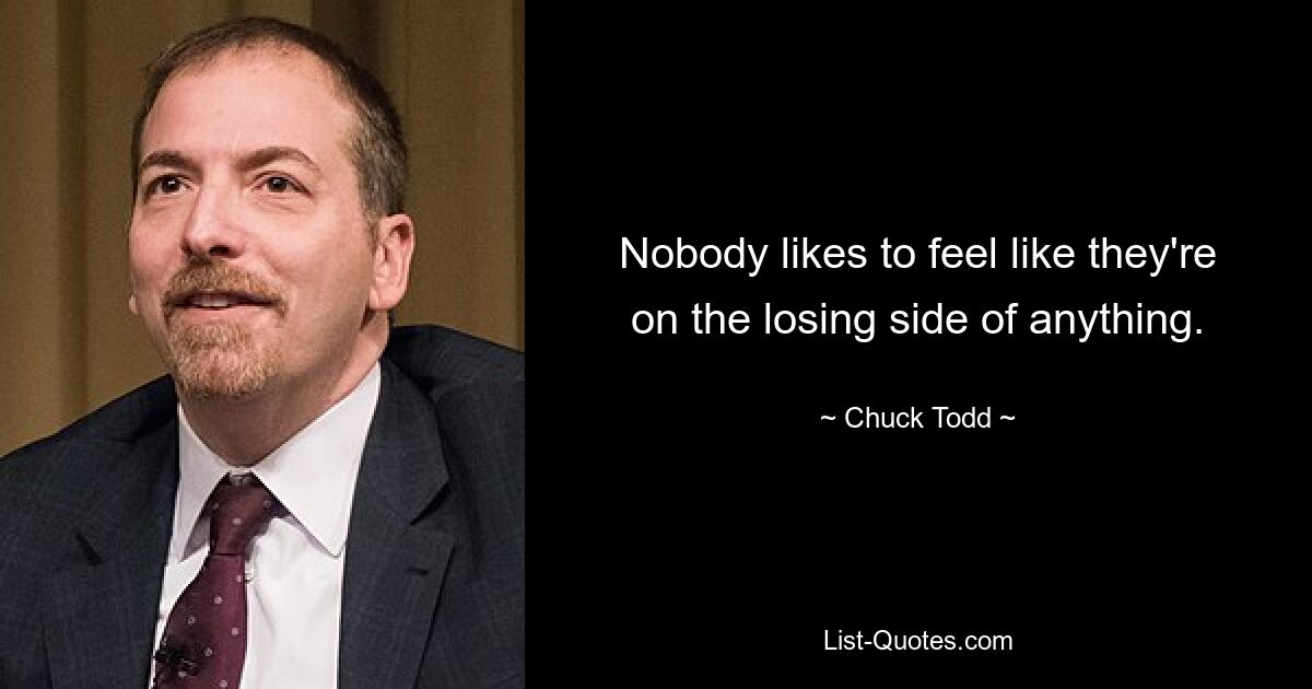 Nobody likes to feel like they're on the losing side of anything. — © Chuck Todd