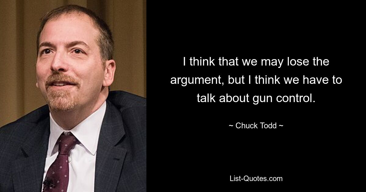 I think that we may lose the argument, but I think we have to talk about gun control. — © Chuck Todd