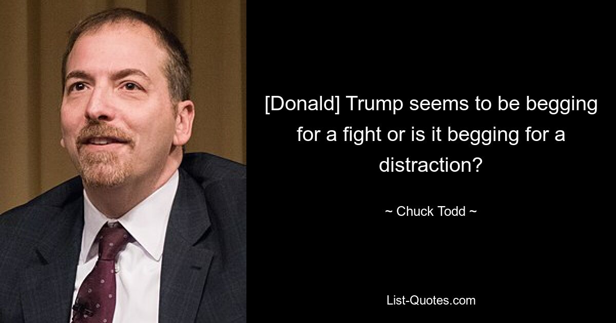 [Donald] Trump seems to be begging for a fight or is it begging for a distraction? — © Chuck Todd