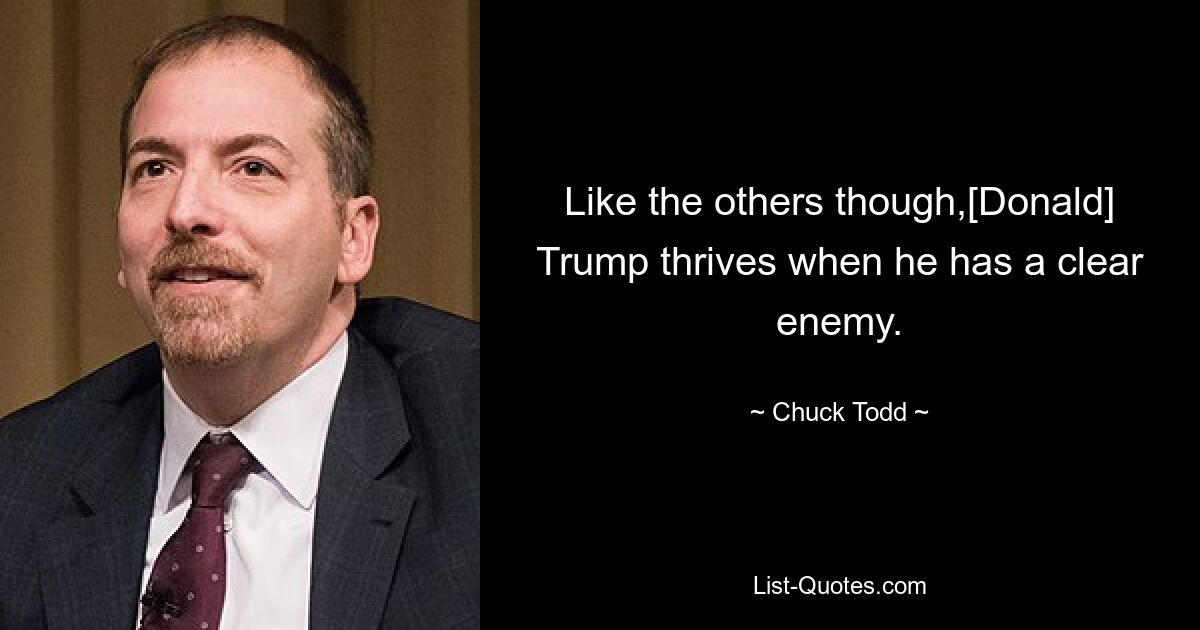 Like the others though,[Donald] Trump thrives when he has a clear enemy. — © Chuck Todd