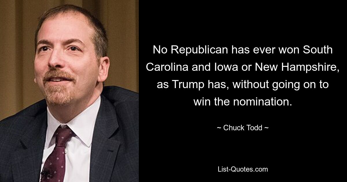 No Republican has ever won South Carolina and Iowa or New Hampshire, as Trump has, without going on to win the nomination. — © Chuck Todd