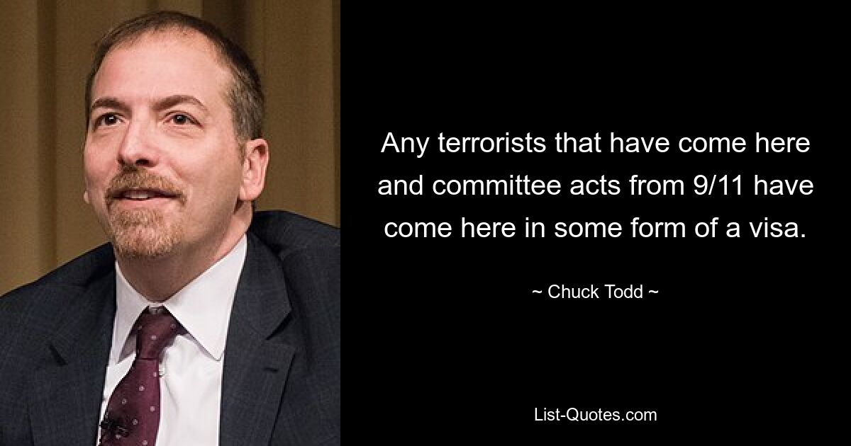 Any terrorists that have come here and committee acts from 9/11 have come here in some form of a visa. — © Chuck Todd