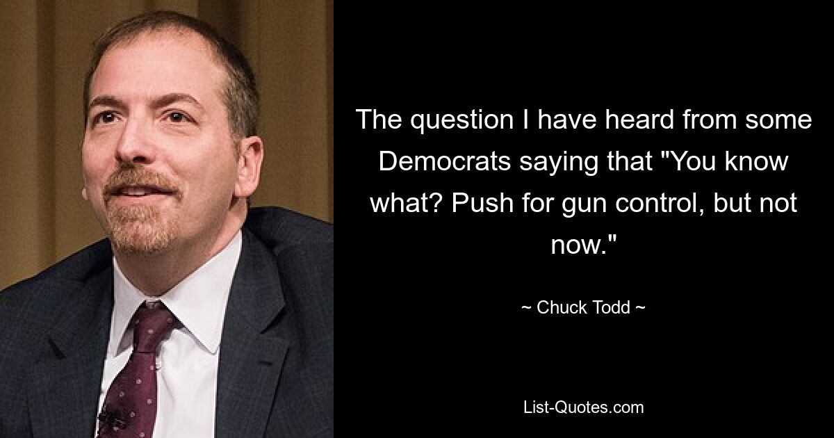 The question I have heard from some Democrats saying that "You know what? Push for gun control, but not now." — © Chuck Todd