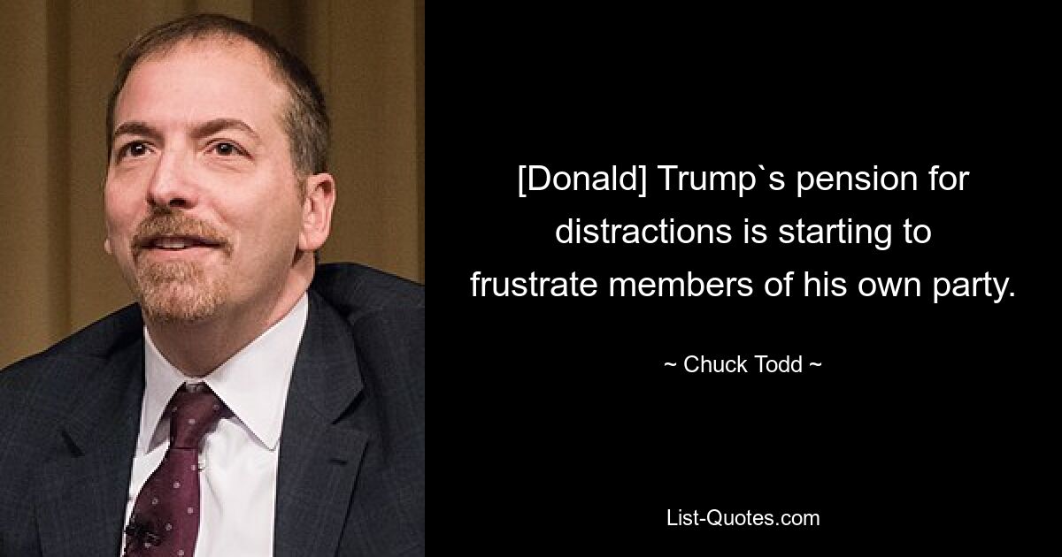 [Donald] Trump`s pension for distractions is starting to frustrate members of his own party. — © Chuck Todd