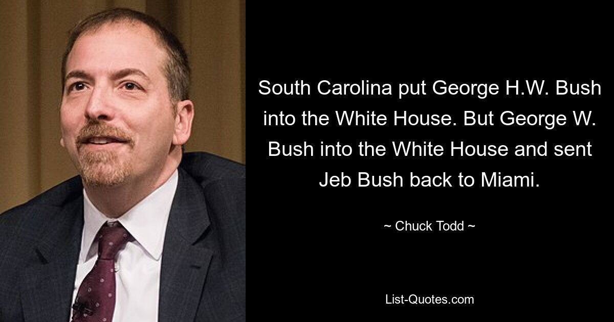 South Carolina put George H.W. Bush into the White House. But George W. Bush into the White House and sent Jeb Bush back to Miami. — © Chuck Todd