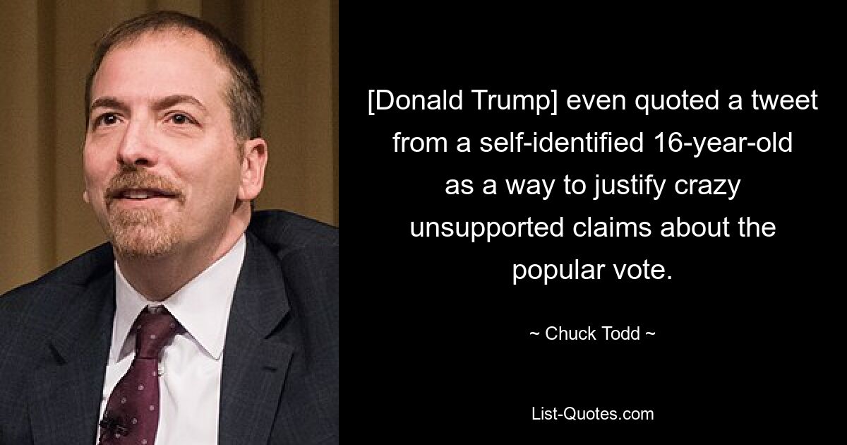 [Donald Trump] even quoted a tweet from a self-identified 16-year-old as a way to justify crazy unsupported claims about the popular vote. — © Chuck Todd