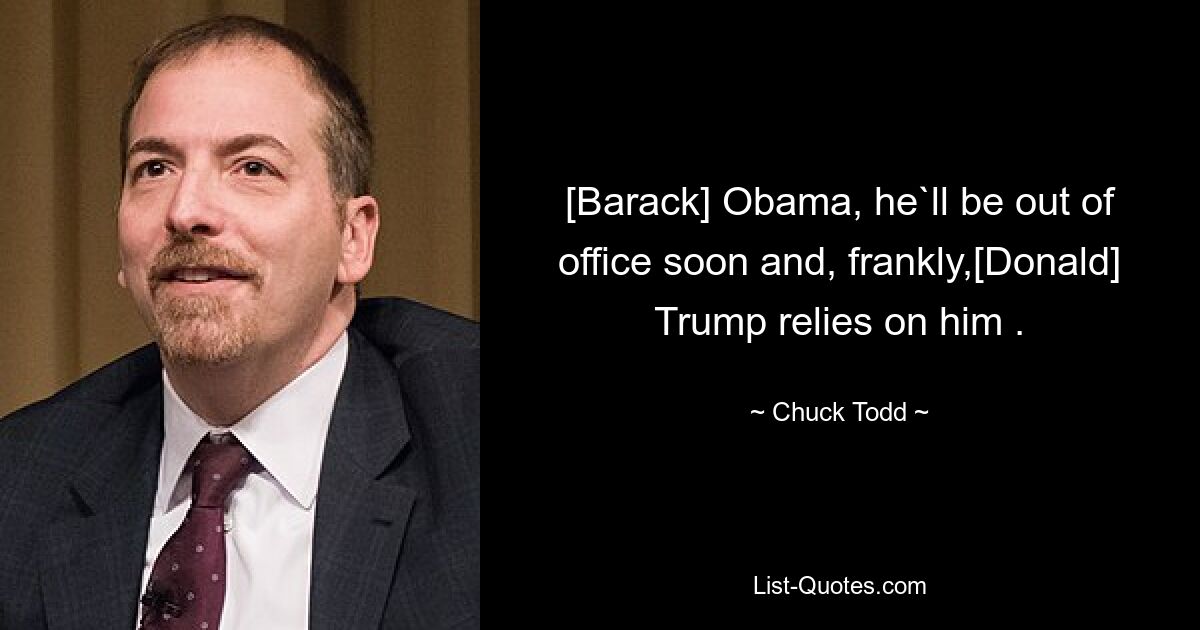 [Barack] Obama, he`ll be out of office soon and, frankly,[Donald] Trump relies on him . — © Chuck Todd